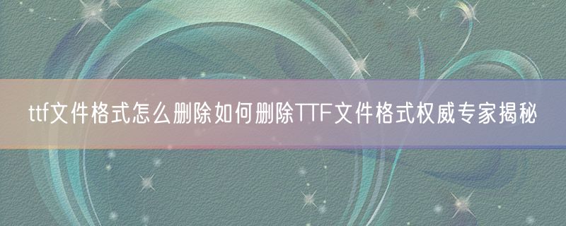 <strong>ttf文件格式怎么删除如何删除TTF文件格式权威专家揭秘</strong>