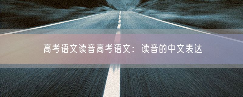 高考语文读音高考语文：读音的中文表达