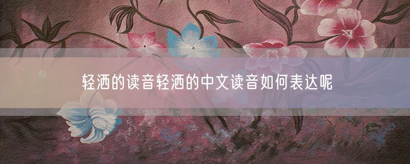轻洒的读音轻洒的中文读音如何表达呢