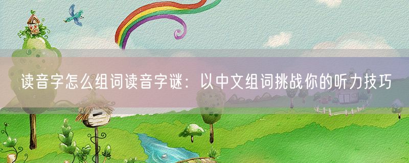 读音字怎么组词读音字谜：以中文组词挑战你的听力技巧