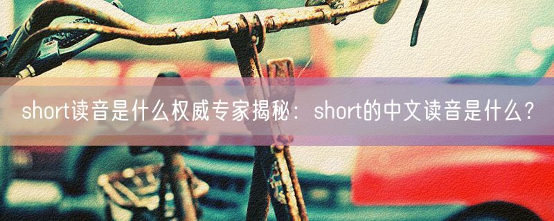 short读音是什么权威专家揭秘：short的中文读音是什么？