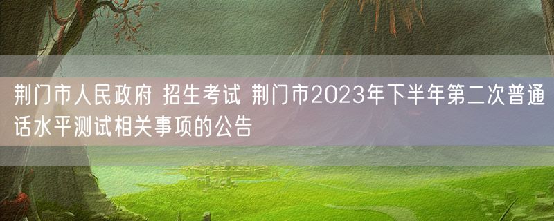 荆门市人民政府 招生考试 荆门市2023年下半年第二次普通话水平测试相关事项的公告
